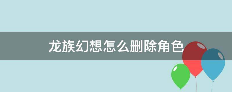 龙族幻想怎么删除角色 龙族幻想怎么删除自定义方案