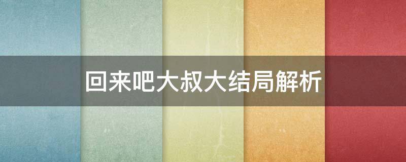 回来吧大叔大结局解析（回来吧大叔大结局什么意思）