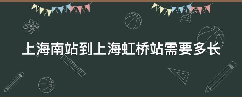 上海南站到上海虹桥站需要多长 上海南站到上海虹桥站需要多长时间到达