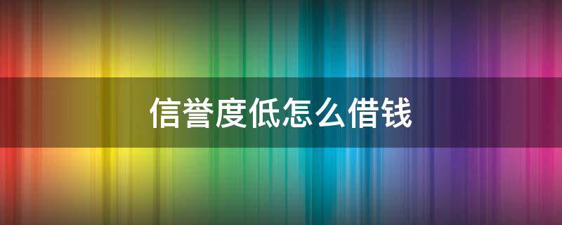 信誉度低怎么借钱（信用低如何借钱）