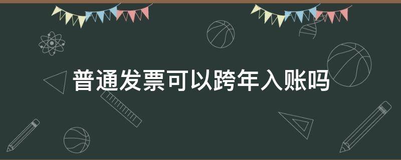 普通发票可以跨年入账吗 普通发票跨年能入账吗