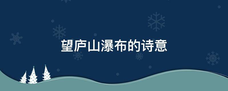 望庐山瀑布的诗意（望庐山瀑布的诗意和赏析）