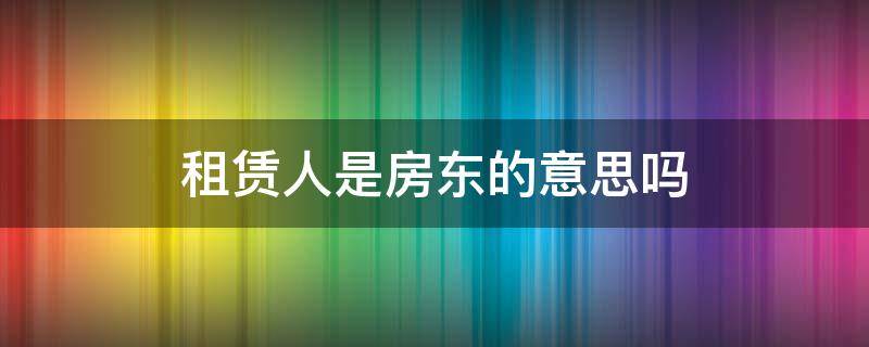 租赁人是房东的意思吗 租赁方是指房东吗