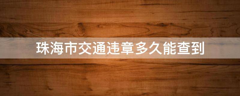 珠海市交通违章多久能查到（珠海交通违章几天能查到）