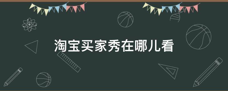 淘宝买家秀在哪儿看 淘宝现在买家秀在哪里看