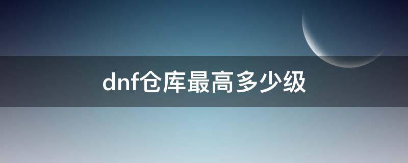 dnf仓库最高多少级（dnf2020仓库最高等级是什么）