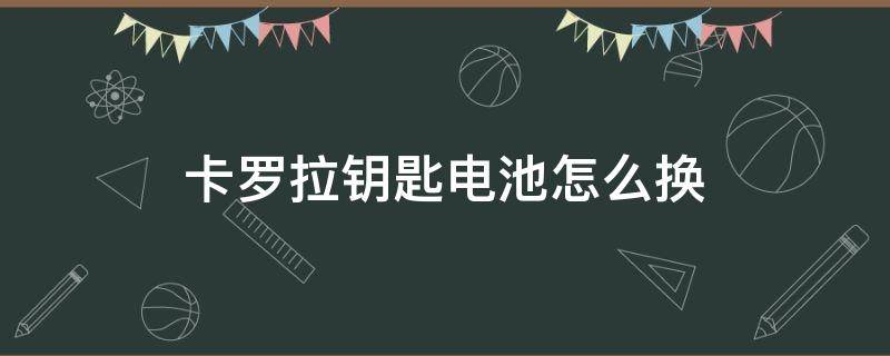 卡罗拉钥匙电池怎么换 卡罗拉钥匙电池怎么换老款