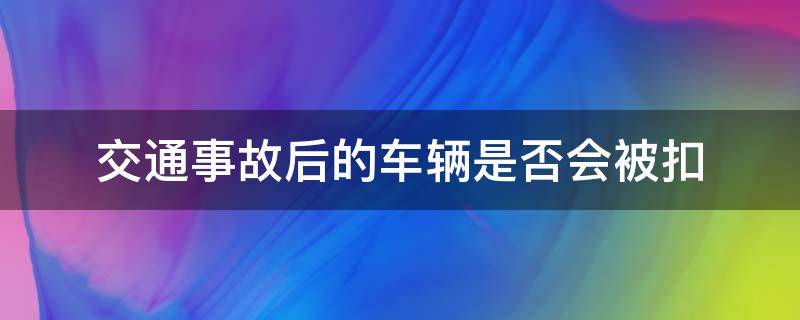 交通事故后的车辆是否会被扣 出了事故交警会扣车吗