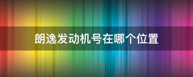 朗逸发动机号在哪个位置 朗逸的发动机号在哪个位置