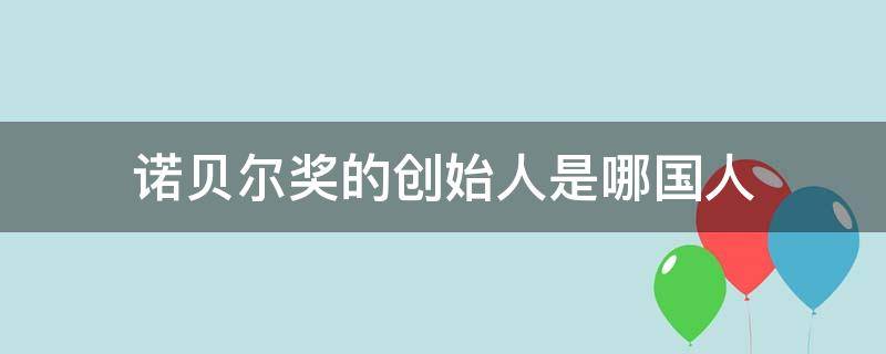 诺贝尔奖的创始人是哪国人 诺贝尔奖的创立人是谁