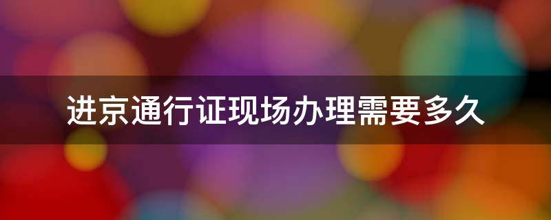 进京通行证现场办理需要多久 进京通行证当天办理