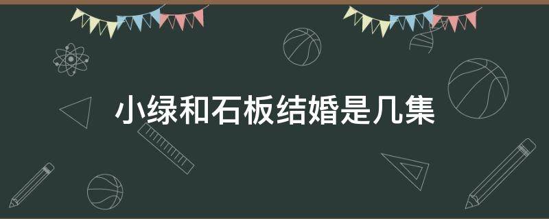 小绿和石板结婚是几集 石板老师结婚是哪一集