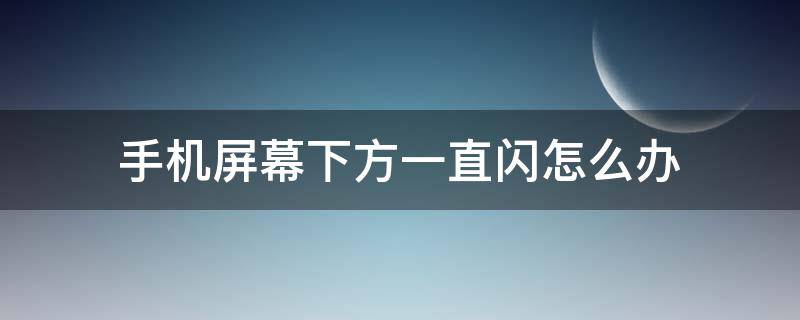 手机屏幕下方一直闪怎么办（手机屏幕下面一直闪怎么办）