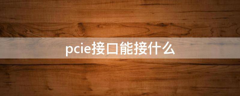 pcie接口能接什么（主板pcie接口能接什么）