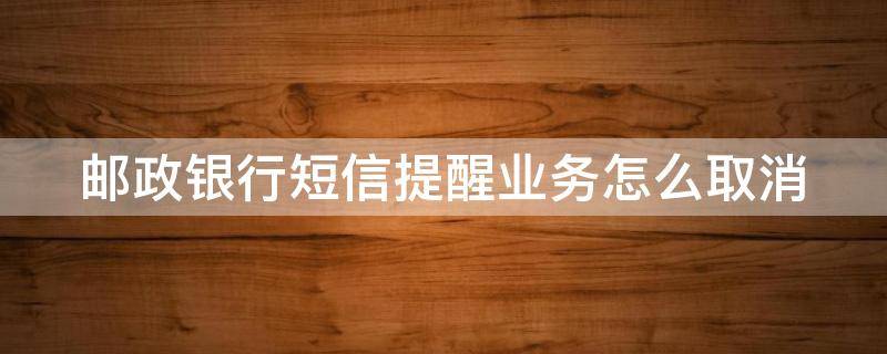 邮政银行短信提醒业务怎么取消（邮政银行的短信提醒怎么取消）