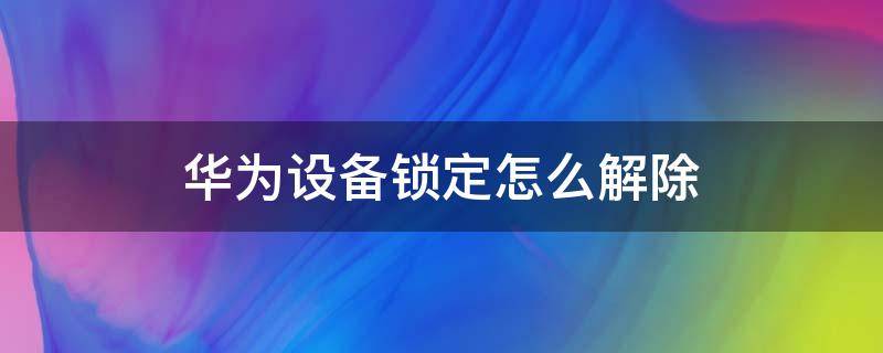 华为设备锁定怎么解除 如何解除华为设备锁定