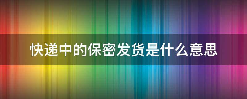 快递中的保密发货是什么意思（保密发货快递公司知道里面是什么吗）