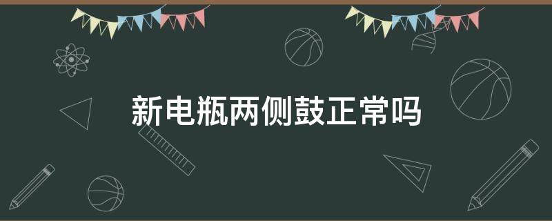 新电瓶两侧鼓正常吗（新电瓶鼓了怎么回事）