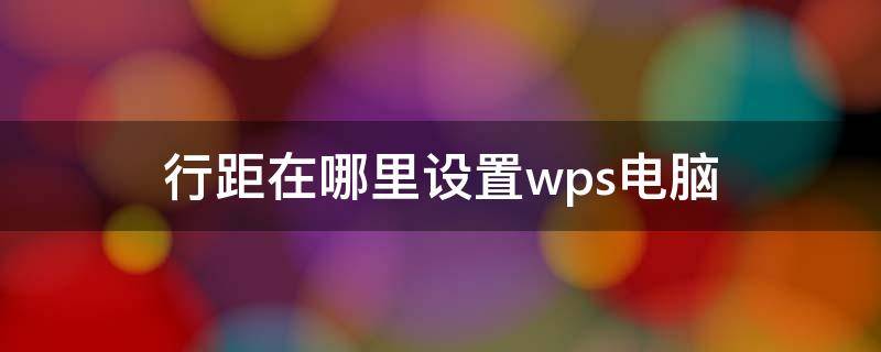 行距在哪里设置wps电脑 电脑版wps行距在哪里设置