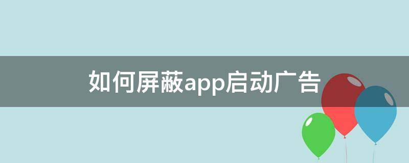 如何屏蔽app启动广告（手机如何屏蔽app启动广告）