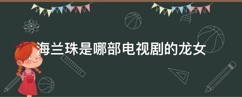 海兰珠是哪部电视剧的龙女 龙女海兰珠是什么电视剧