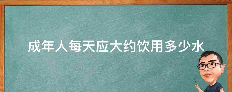 成年人每天应大约饮用多少水（成人一天要饮用多少水）