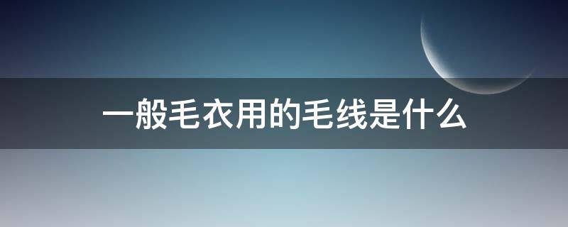 一般毛衣用的毛线是什么 毛衣和毛线