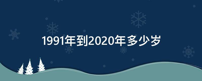 1991年到2020年多少岁 1991年2020年多大年龄