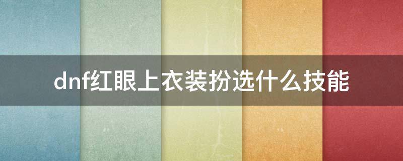 dnf红眼上衣装扮选什么技能 dnf红眼上衣装扮选什么技能2021