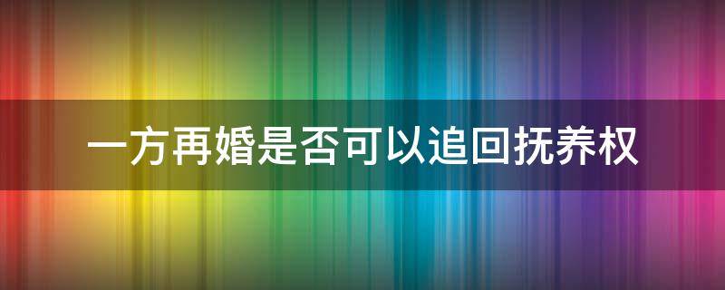 一方再婚是否可以追回抚养权（一方再婚是否可以追回抚养权?孩子一直由外祖父母抚养）