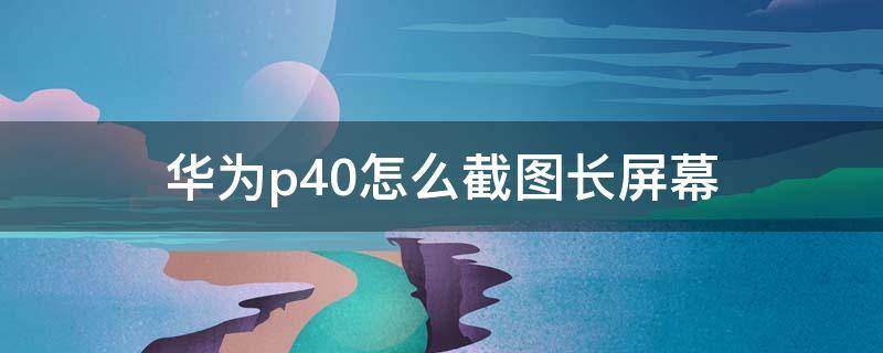 华为p40怎么截图长屏幕（华为p40截图长屏怎么截图）