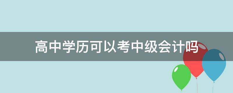 高中学历可以考中级会计吗（高中学历可以考中级会计吗?）