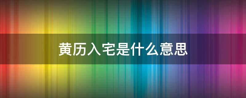 黄历入宅是什么意思（黄历入宅是什么意思?）