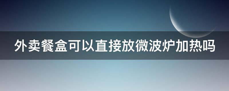 外卖餐盒可以直接放微波炉加热吗（怎么判断外卖盒可以微波加热）