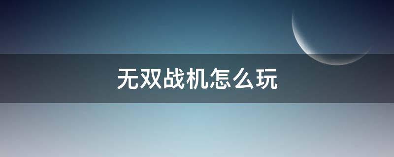 无双战机怎么玩（无双战机好玩不）