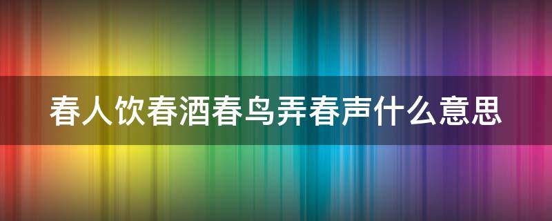 春人饮春酒春鸟弄春声什么意思 春人饮春酒,春鸟弄春声什么意思