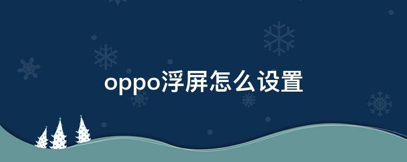 oppo浮屏怎么设置（oppo浮屏怎么设置视频）