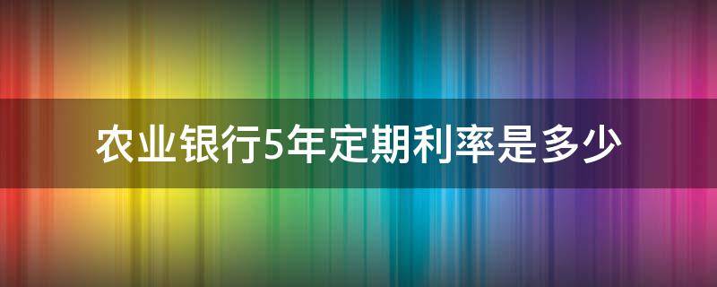 农业银行5年定期利率是多少（农业银行5年定期利率是多少2019）