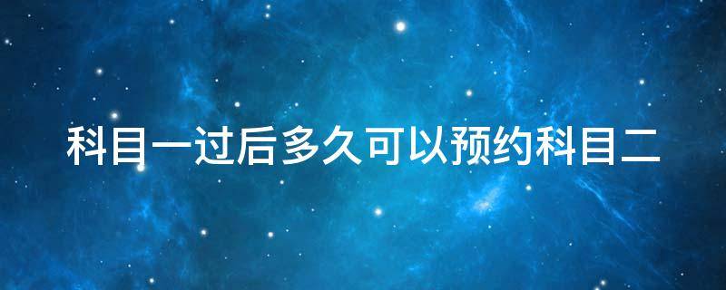 科目一过后多久可以预约科目二 科目一过后多久可以预约科目二考试