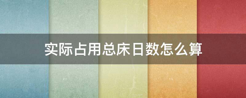 实际占用总床日数怎么算（出院者实际占用总床日数怎么算）