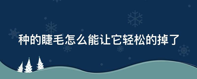 种的睫毛怎么能让它轻松的掉了（种的睫毛怎么能快速掉完）