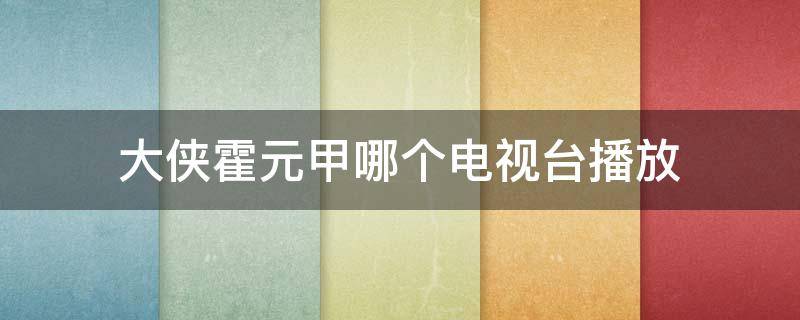 大侠霍元甲哪个电视台播放 大侠霍元甲电视台播出时间