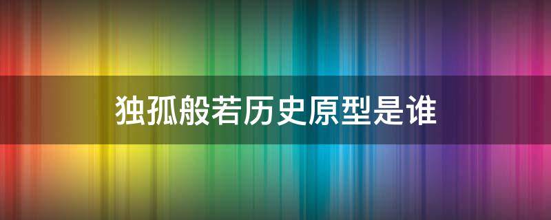 独孤般若历史原型是谁（独孤般若的历史原型）