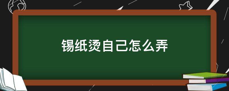 锡纸烫自己怎么弄 锡纸烫自己怎么弄直