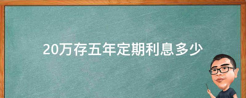 20万存五年定期利息多少 20万存五年定期利息多少邮政储蓄银行