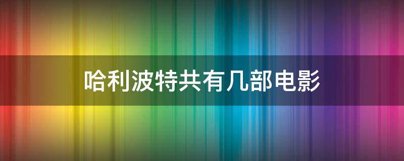 哈利波特共有几部电影 哈利波特电影总共几部