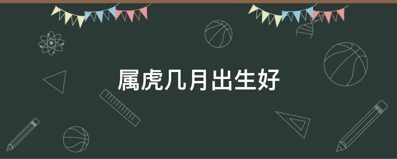 属虎几月出生好 2022年女孩属虎几月出生好