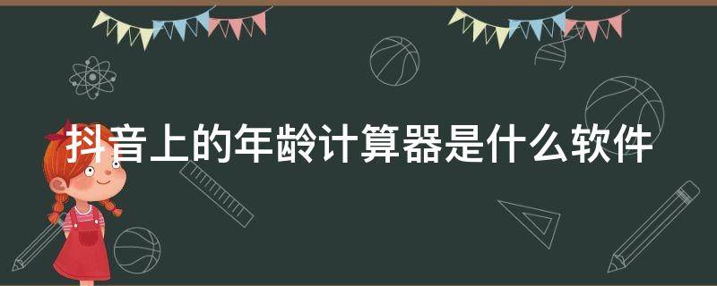 抖音上的年龄计算器是什么软件（抖音上的年龄计算器是什么软件做的）