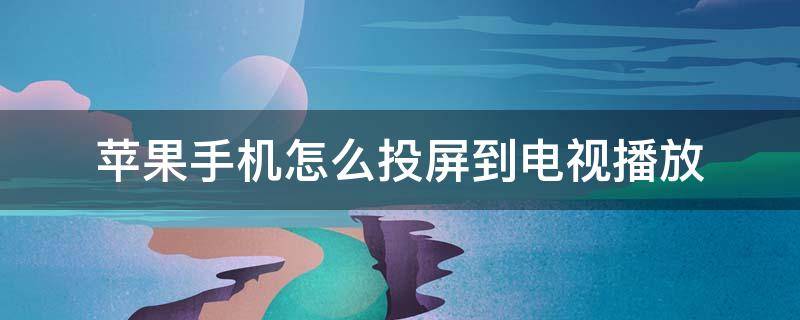 苹果手机怎么投屏到电视播放（苹果手机怎么样才能投屏到电视上播放）