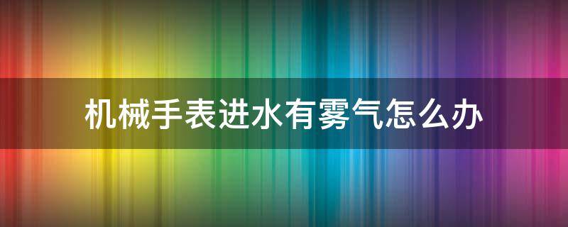 机械手表进水有雾气怎么办 手表进水有雾气怎么办?